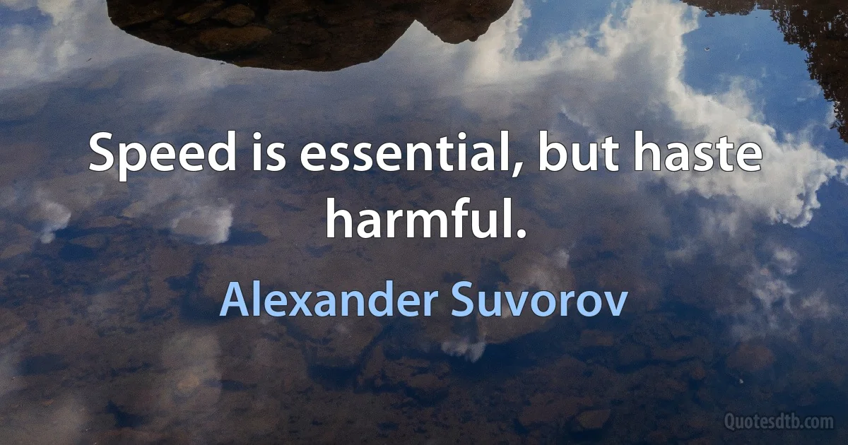 Speed is essential, but haste harmful. (Alexander Suvorov)