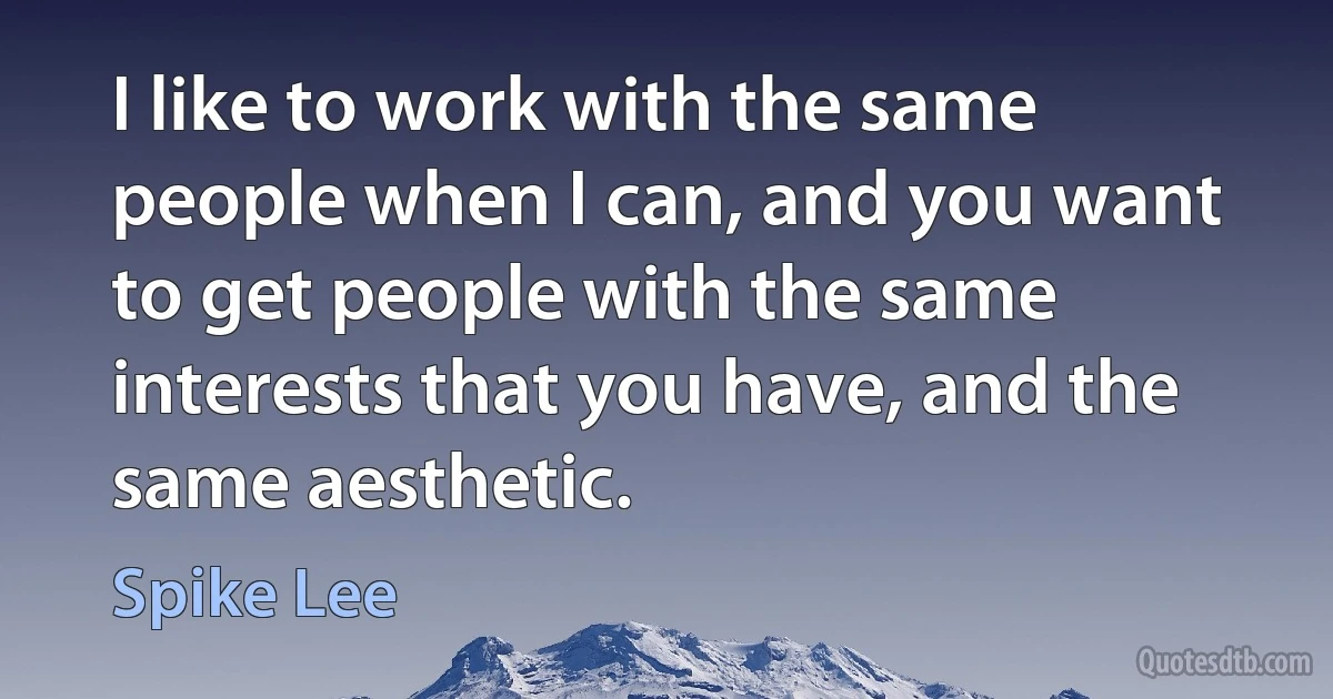 I like to work with the same people when I can, and you want to get people with the same interests that you have, and the same aesthetic. (Spike Lee)