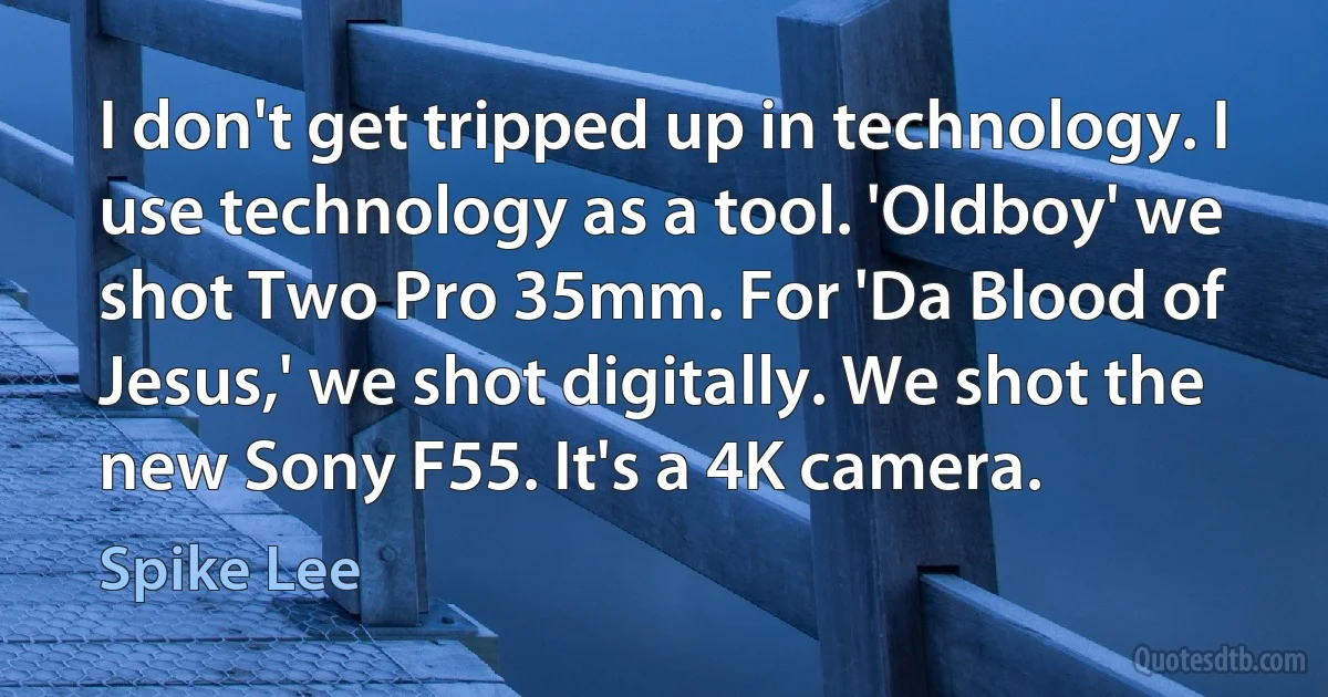 I don't get tripped up in technology. I use technology as a tool. 'Oldboy' we shot Two Pro 35mm. For 'Da Blood of Jesus,' we shot digitally. We shot the new Sony F55. It's a 4K camera. (Spike Lee)