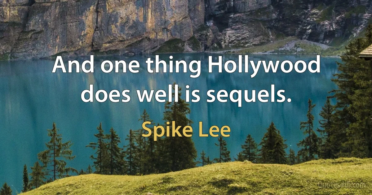 And one thing Hollywood does well is sequels. (Spike Lee)