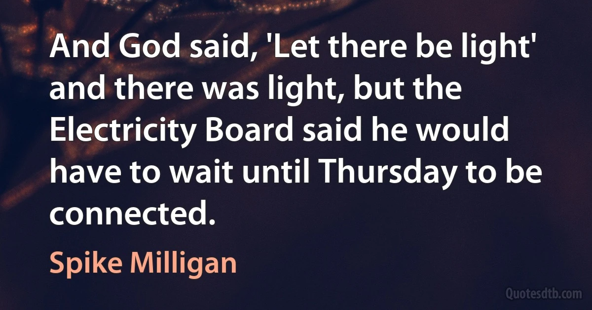 And God said, 'Let there be light' and there was light, but the Electricity Board said he would have to wait until Thursday to be connected. (Spike Milligan)