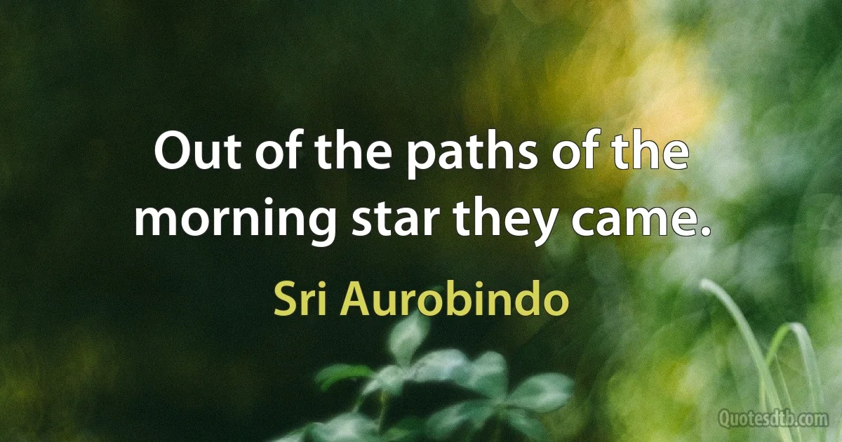 Out of the paths of the morning star they came. (Sri Aurobindo)