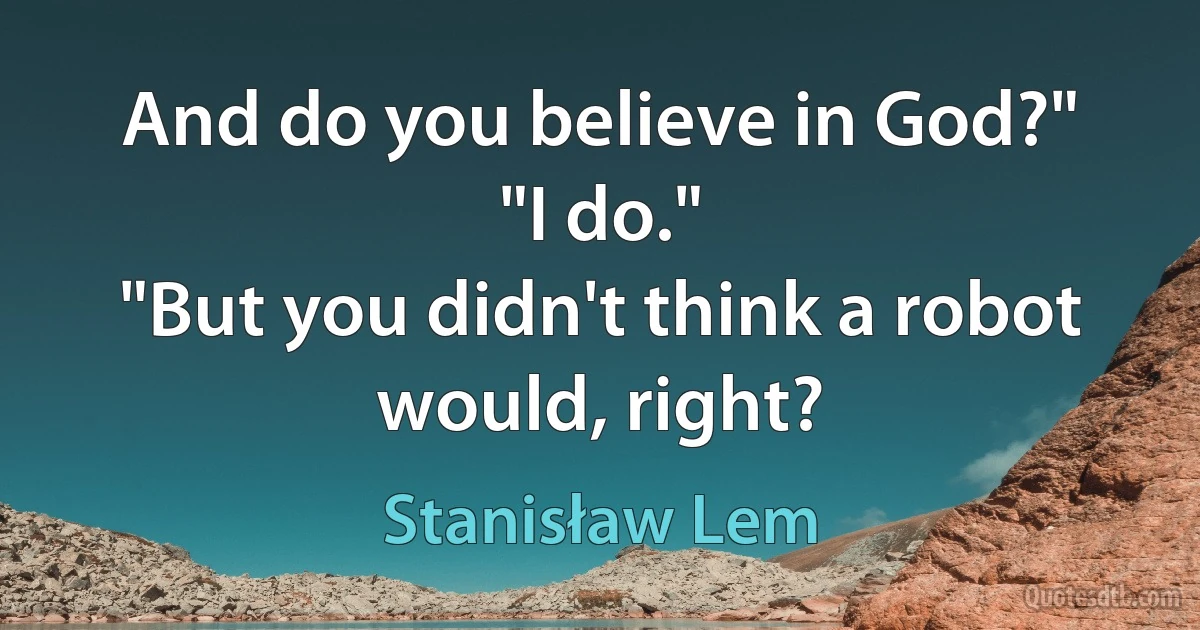 And do you believe in God?"
"I do."
"But you didn't think a robot would, right? (Stanisław Lem)