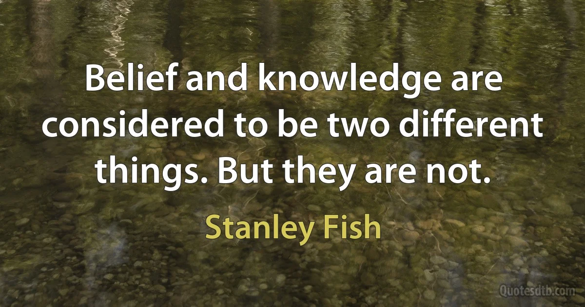 Belief and knowledge are considered to be two different things. But they are not. (Stanley Fish)