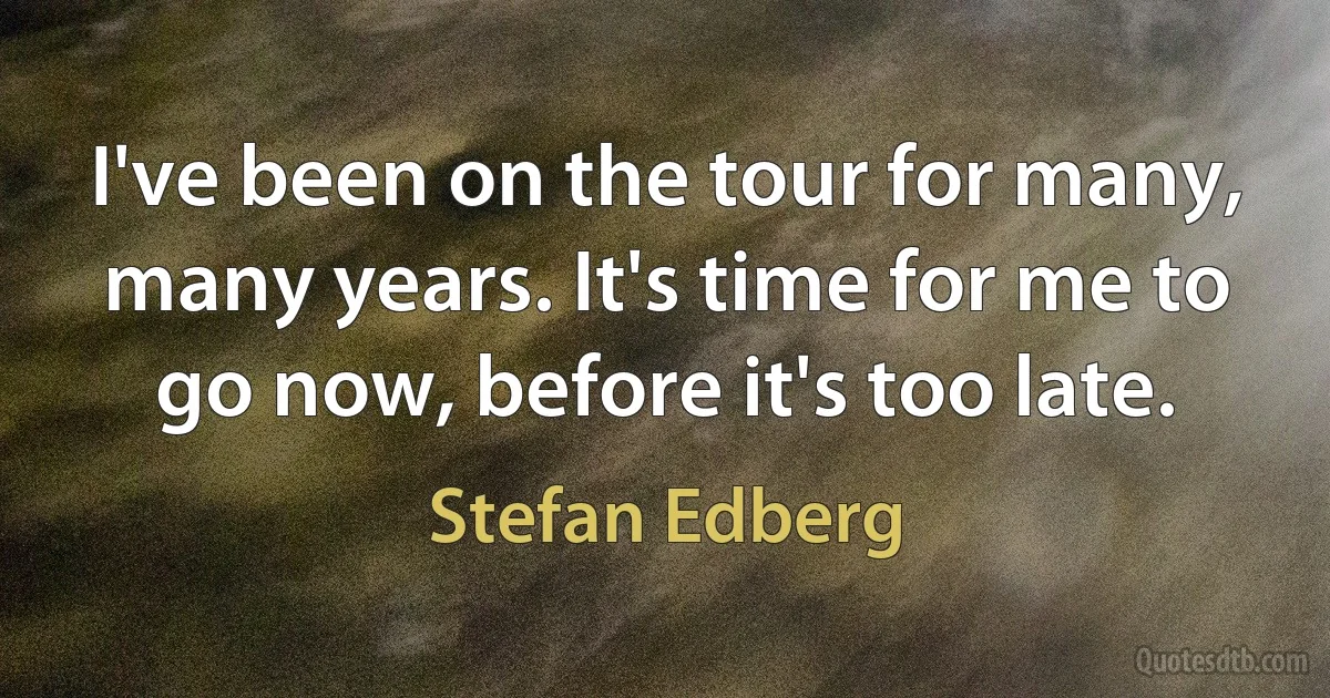 I've been on the tour for many, many years. It's time for me to go now, before it's too late. (Stefan Edberg)