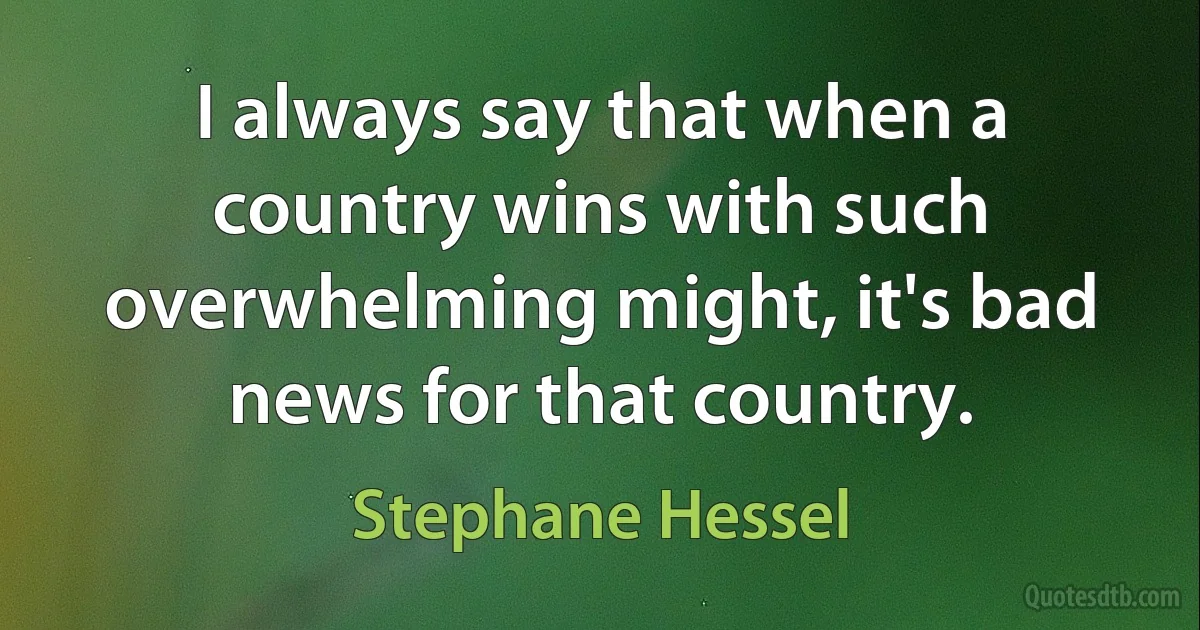 I always say that when a country wins with such overwhelming might, it's bad news for that country. (Stephane Hessel)