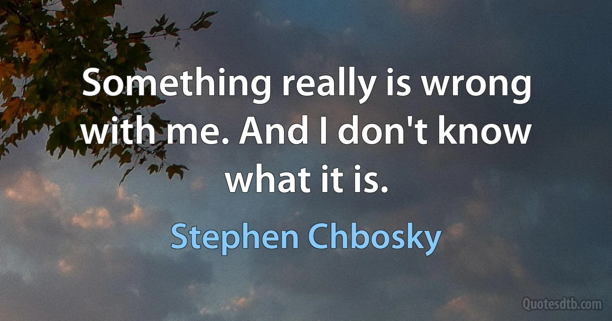 Something really is wrong with me. And I don't know what it is. (Stephen Chbosky)