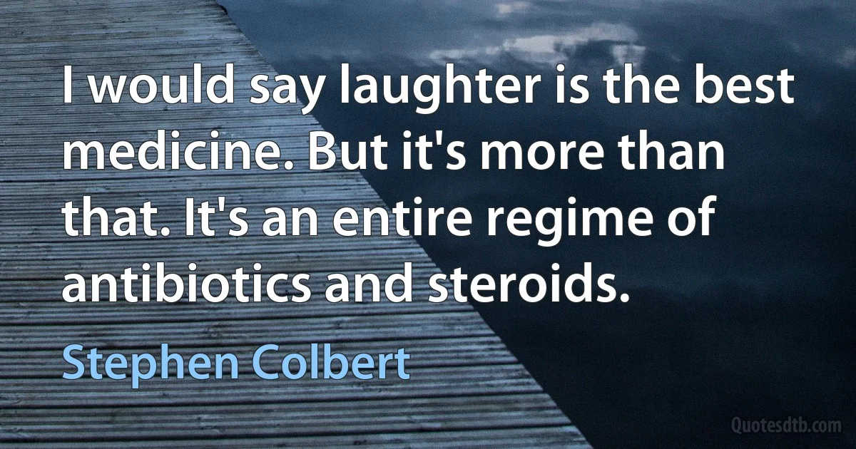 I would say laughter is the best medicine. But it's more than that. It's an entire regime of antibiotics and steroids. (Stephen Colbert)