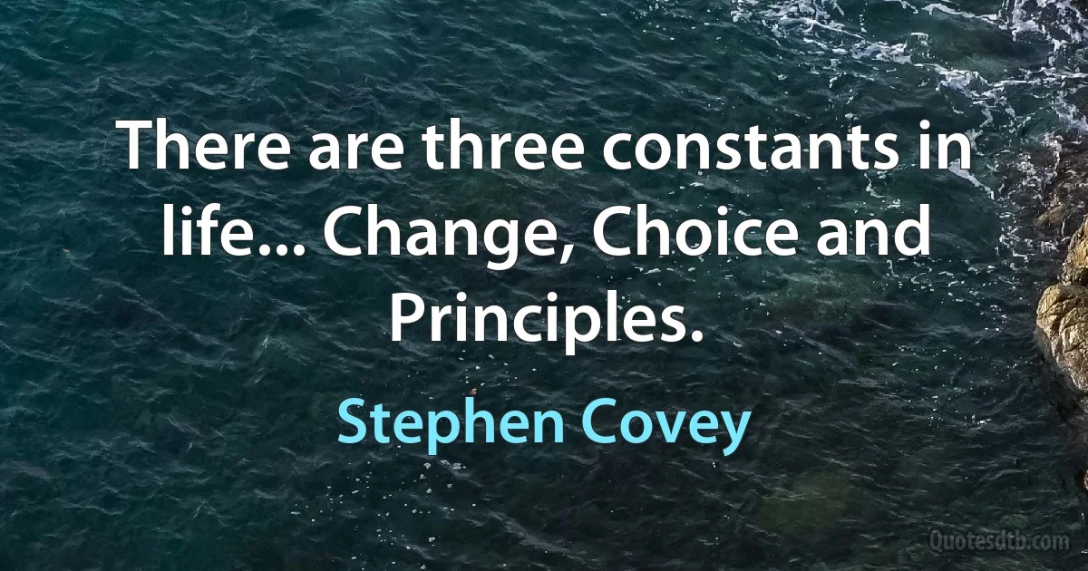 There are three constants in life... Change, Choice and Principles. (Stephen Covey)