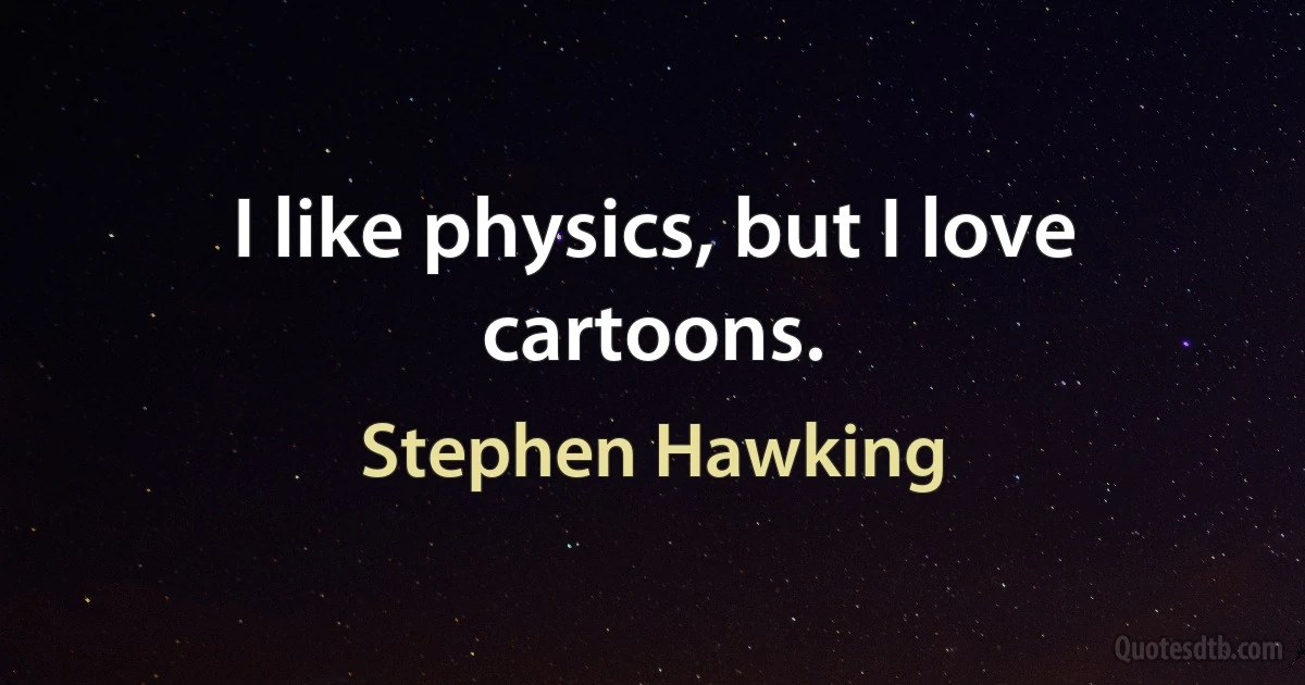 I like physics, but I love cartoons. (Stephen Hawking)