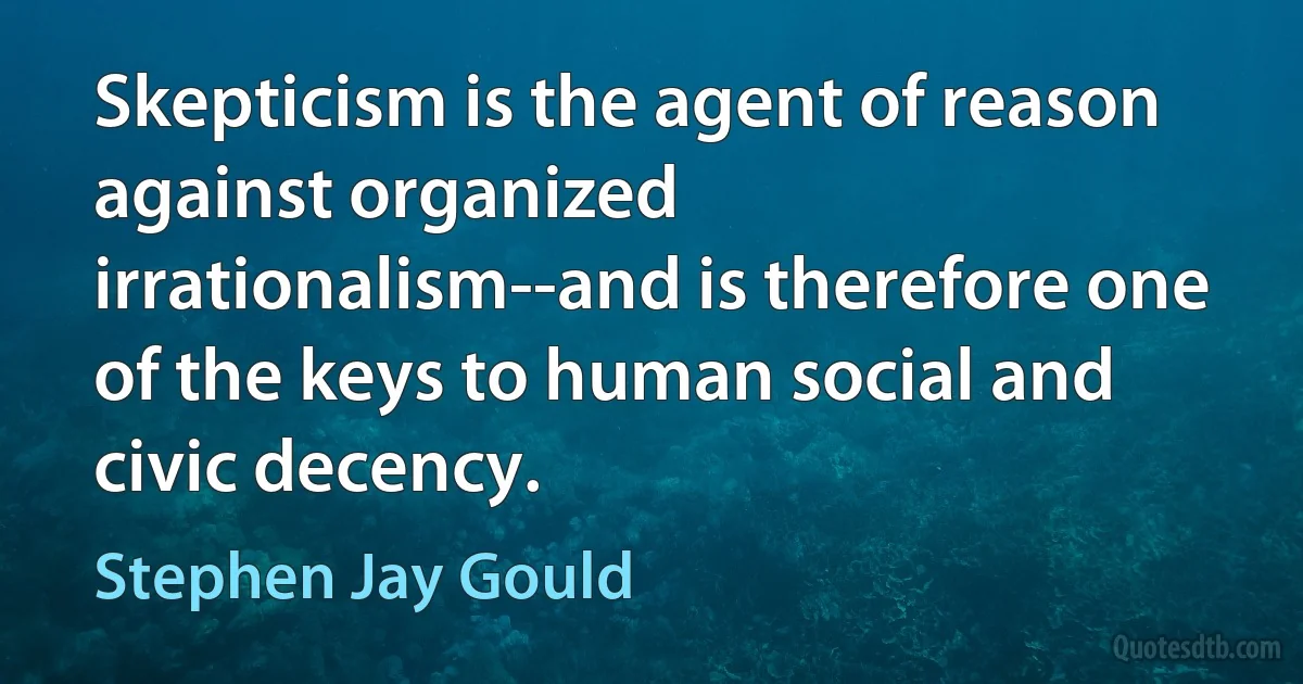 Skepticism is the agent of reason against organized irrationalism--and is therefore one of the keys to human social and civic decency. (Stephen Jay Gould)