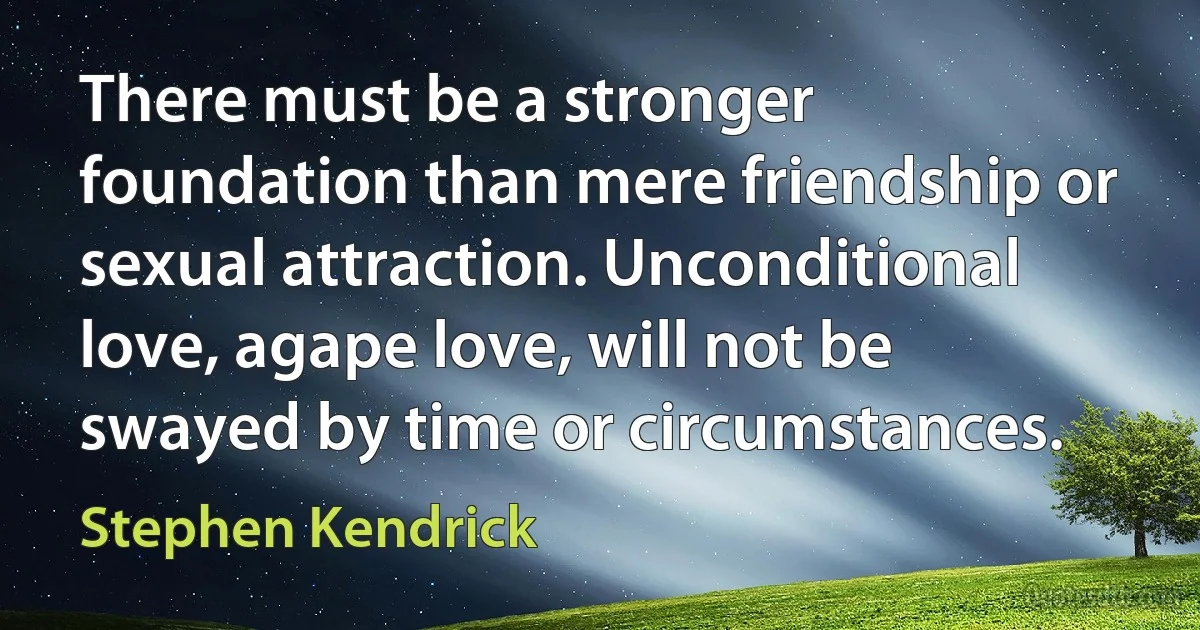 There must be a stronger foundation than mere friendship or sexual attraction. Unconditional love, agape love, will not be swayed by time or circumstances. (Stephen Kendrick)