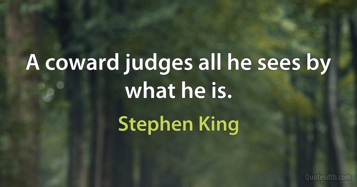 A coward judges all he sees by what he is. (Stephen King)