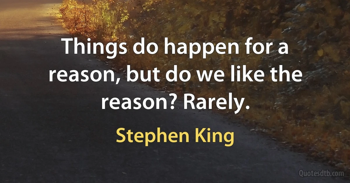 Things do happen for a reason, but do we like the reason? Rarely. (Stephen King)