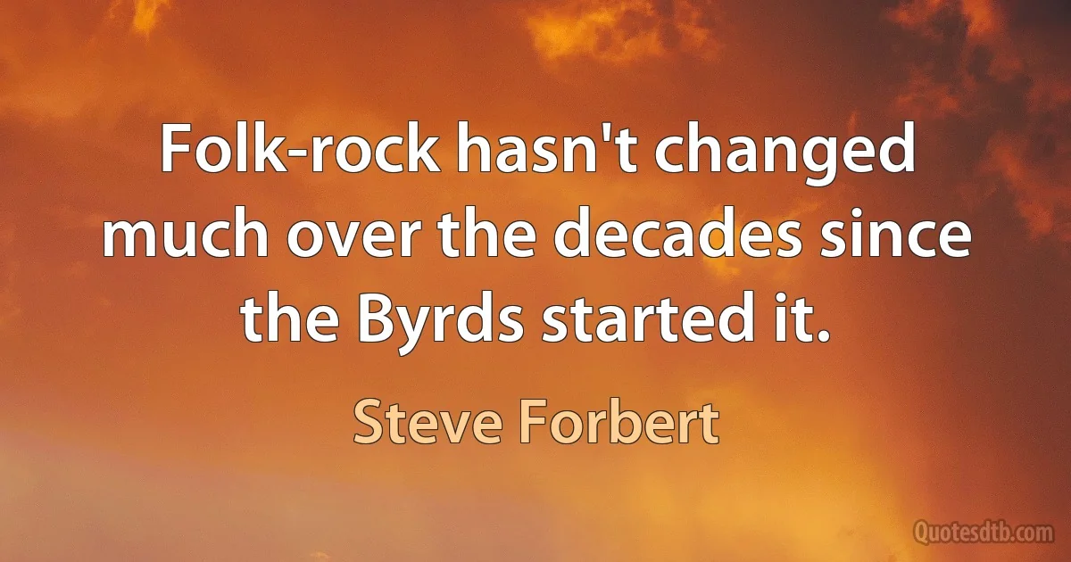 Folk-rock hasn't changed much over the decades since the Byrds started it. (Steve Forbert)