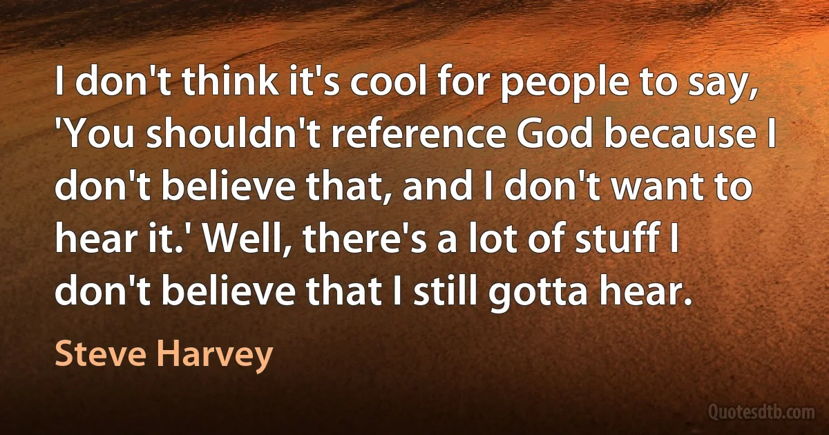 I don't think it's cool for people to say, 'You shouldn't reference God because I don't believe that, and I don't want to hear it.' Well, there's a lot of stuff I don't believe that I still gotta hear. (Steve Harvey)