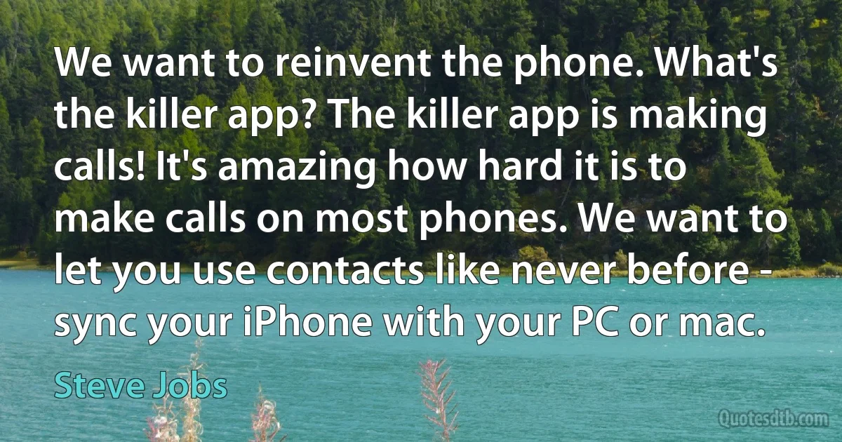 We want to reinvent the phone. What's the killer app? The killer app is making calls! It's amazing how hard it is to make calls on most phones. We want to let you use contacts like never before - sync your iPhone with your PC or mac. (Steve Jobs)