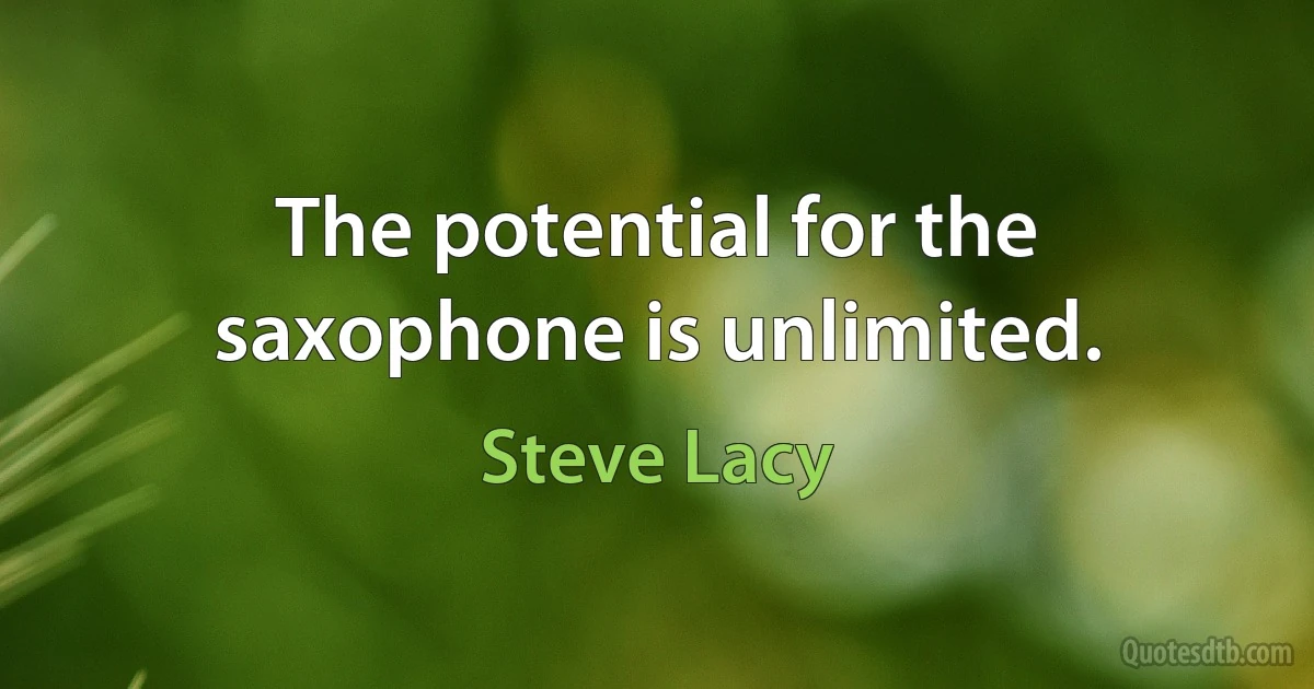 The potential for the saxophone is unlimited. (Steve Lacy)