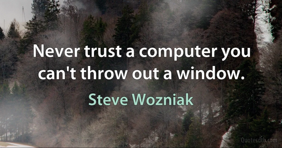 Never trust a computer you can't throw out a window. (Steve Wozniak)