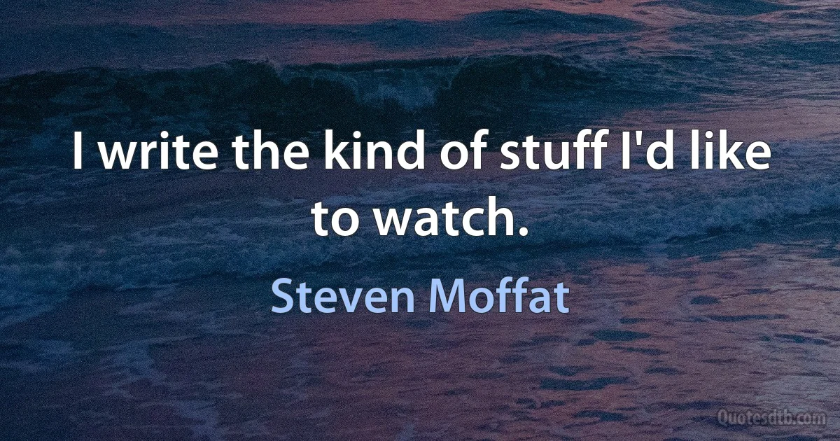 I write the kind of stuff I'd like to watch. (Steven Moffat)