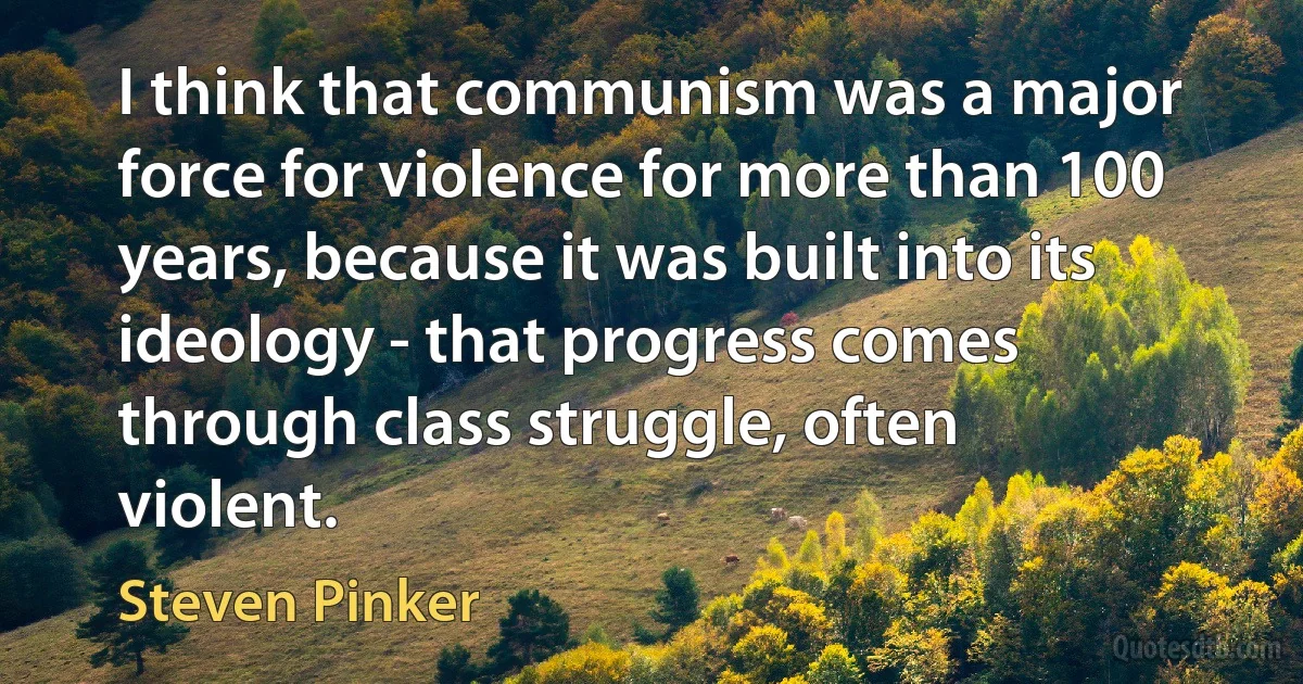 I think that communism was a major force for violence for more than 100 years, because it was built into its ideology - that progress comes through class struggle, often violent. (Steven Pinker)