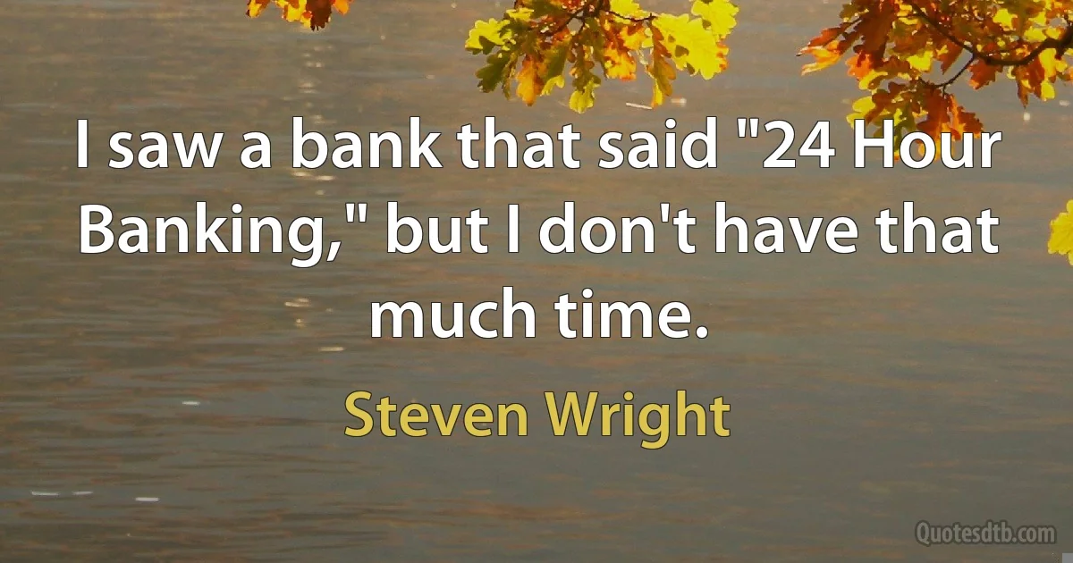 I saw a bank that said "24 Hour Banking," but I don't have that much time. (Steven Wright)