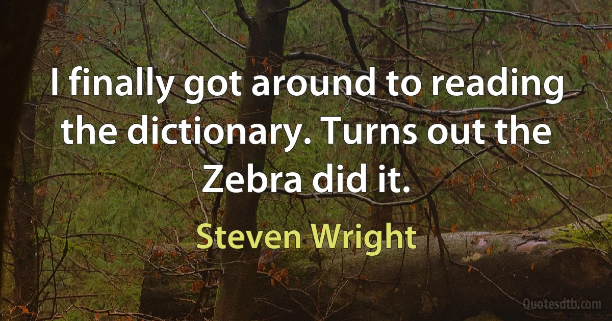 I finally got around to reading the dictionary. Turns out the Zebra did it. (Steven Wright)