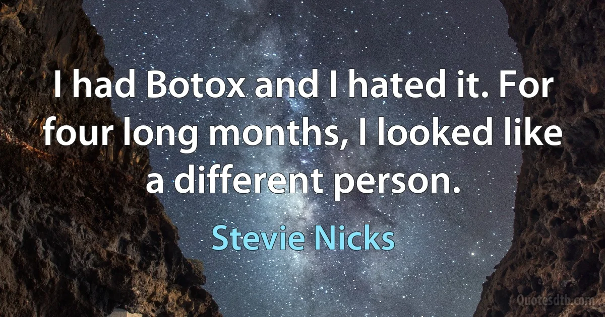 I had Botox and I hated it. For four long months, I looked like a different person. (Stevie Nicks)