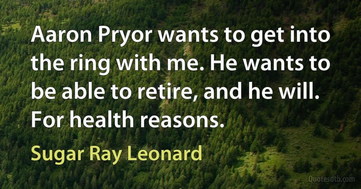 Aaron Pryor wants to get into the ring with me. He wants to be able to retire, and he will. For health reasons. (Sugar Ray Leonard)