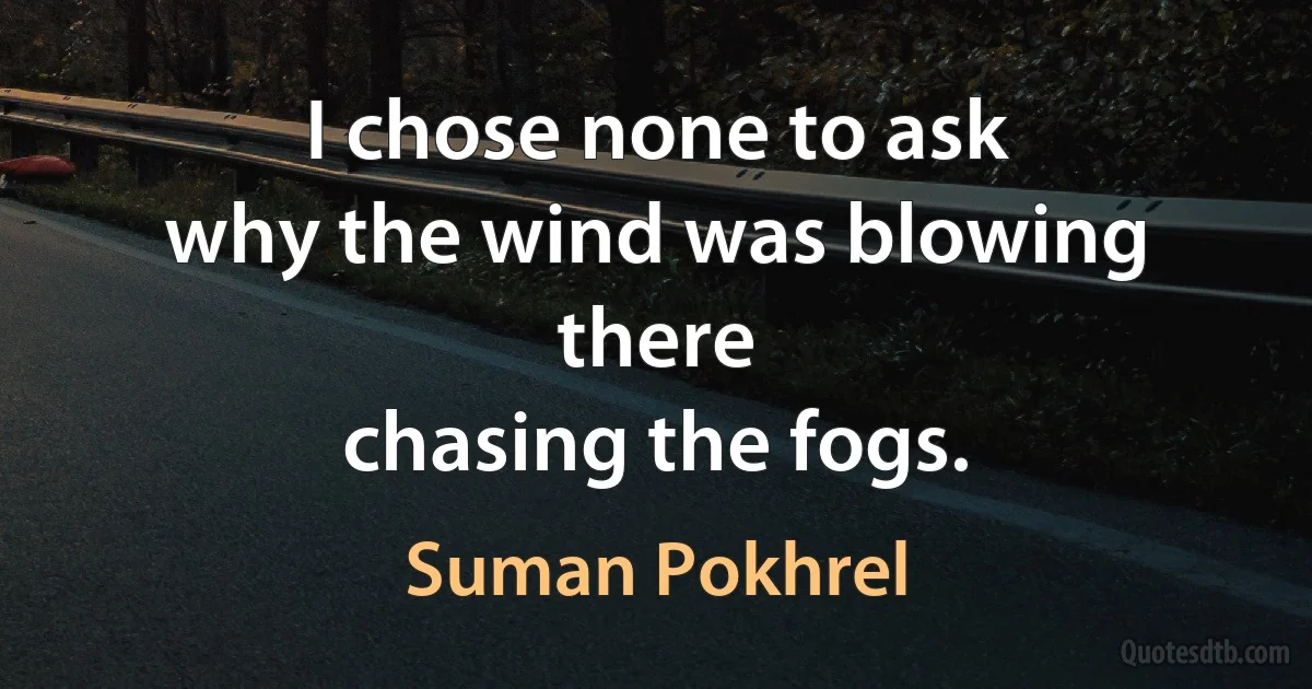 I chose none to ask
why the wind was blowing there
chasing the fogs. (Suman Pokhrel)