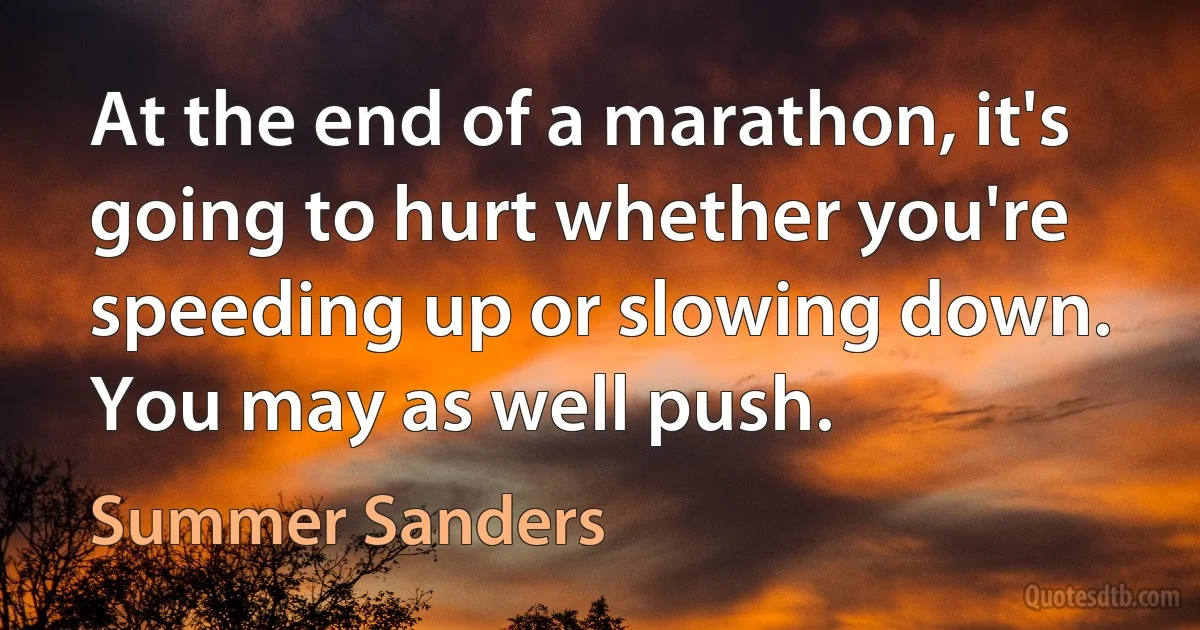 At the end of a marathon, it's going to hurt whether you're speeding up or slowing down. You may as well push. (Summer Sanders)