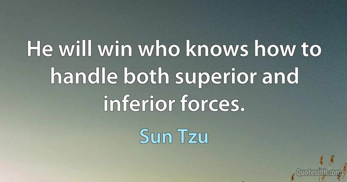 He will win who knows how to handle both superior and inferior forces. (Sun Tzu)