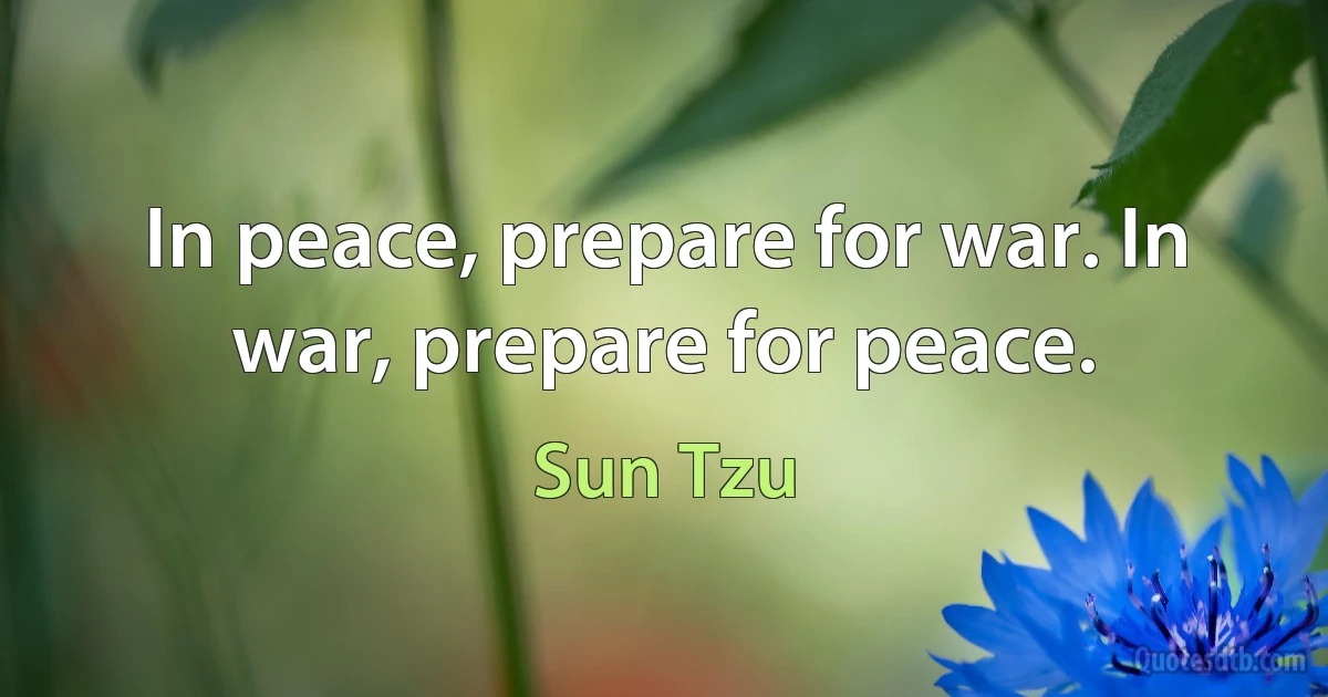 In peace, prepare for war. In war, prepare for peace. (Sun Tzu)