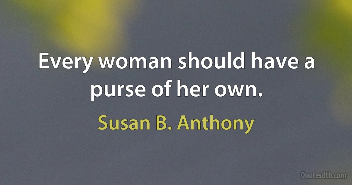 Every woman should have a purse of her own. (Susan B. Anthony)