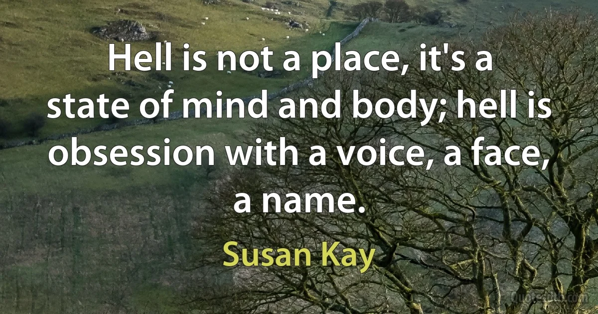 Hell is not a place, it's a state of mind and body; hell is obsession with a voice, a face, a name. (Susan Kay)