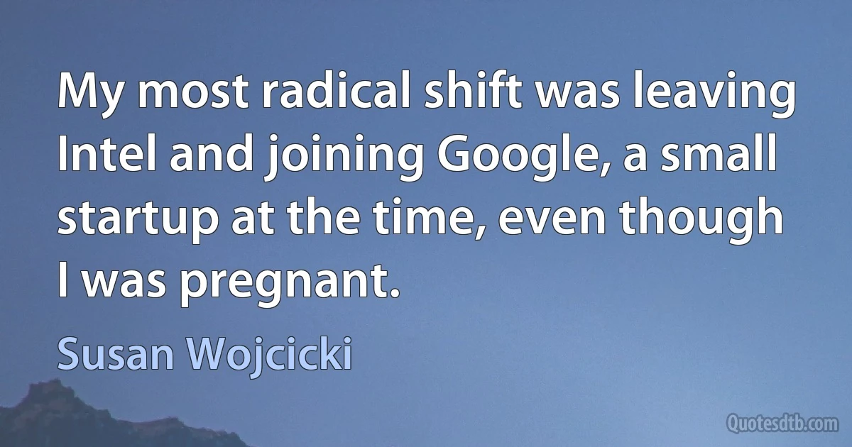 My most radical shift was leaving Intel and joining Google, a small startup at the time, even though I was pregnant. (Susan Wojcicki)