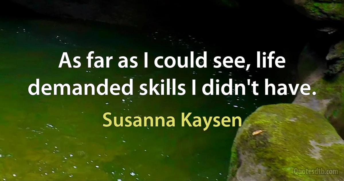 As far as I could see, life demanded skills I didn't have. (Susanna Kaysen)