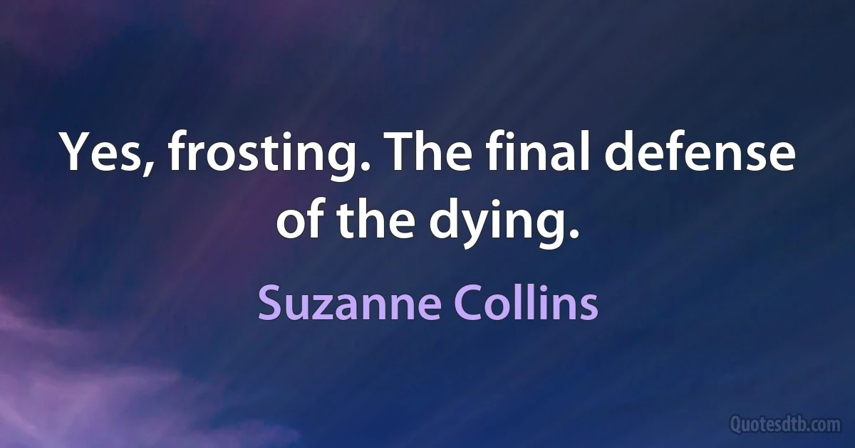 Yes, frosting. The final defense of the dying. (Suzanne Collins)