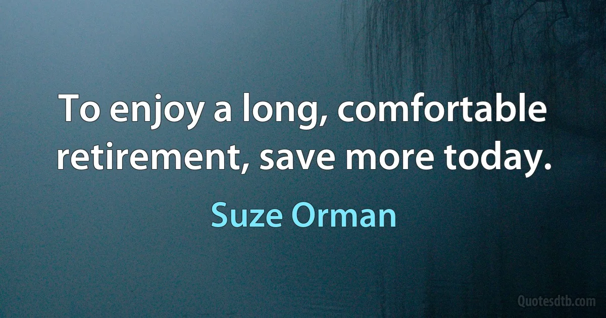 To enjoy a long, comfortable retirement, save more today. (Suze Orman)