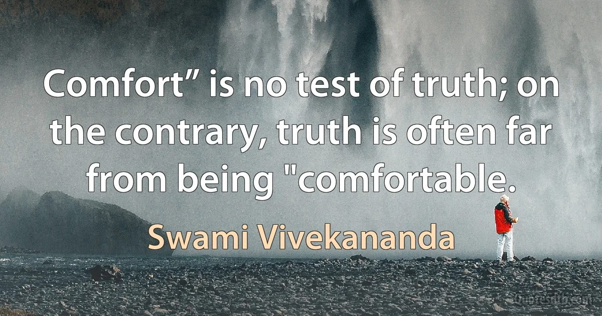 Comfort” is no test of truth; on the contrary, truth is often far from being "comfortable. (Swami Vivekananda)