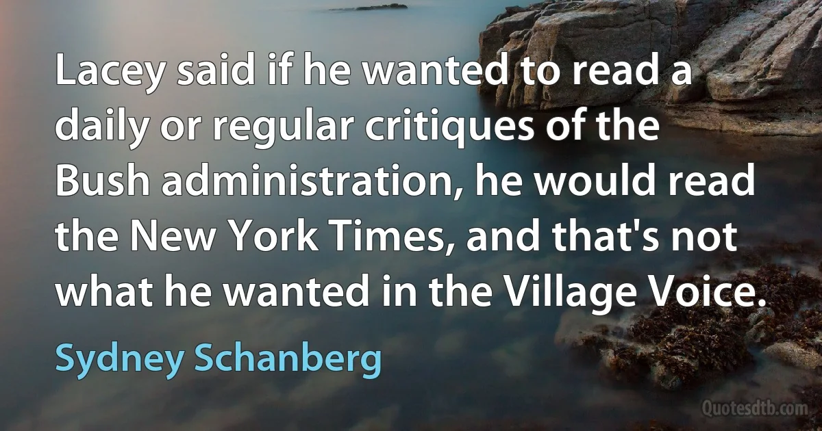 Lacey said if he wanted to read a daily or regular critiques of the Bush administration, he would read the New York Times, and that's not what he wanted in the Village Voice. (Sydney Schanberg)