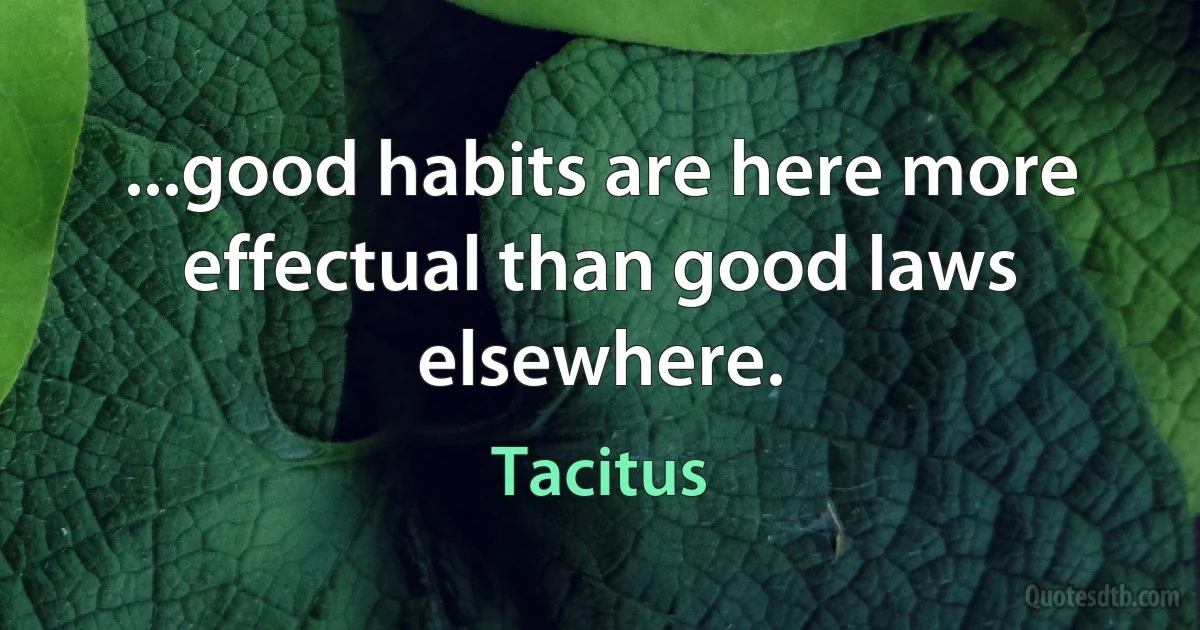 ...good habits are here more effectual than good laws elsewhere. (Tacitus)