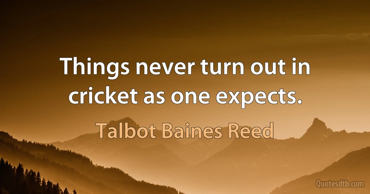 Things never turn out in cricket as one expects. (Talbot Baines Reed)