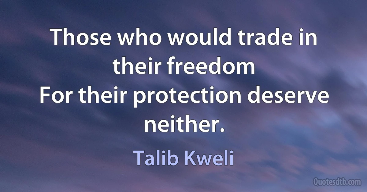 Those who would trade in their freedom
For their protection deserve neither. (Talib Kweli)