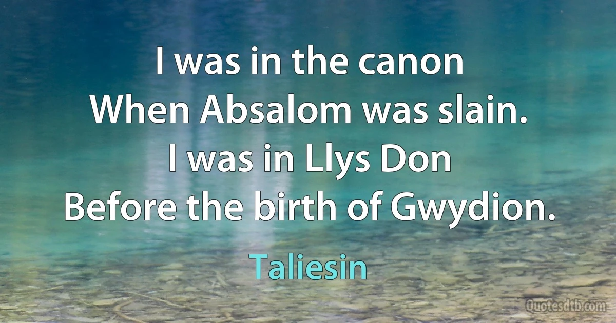 I was in the canon
When Absalom was slain.
I was in Llys Don
Before the birth of Gwydion. (Taliesin)