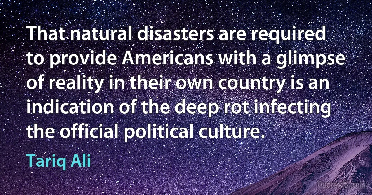 That natural disasters are required to provide Americans with a glimpse of reality in their own country is an indication of the deep rot infecting the official political culture. (Tariq Ali)