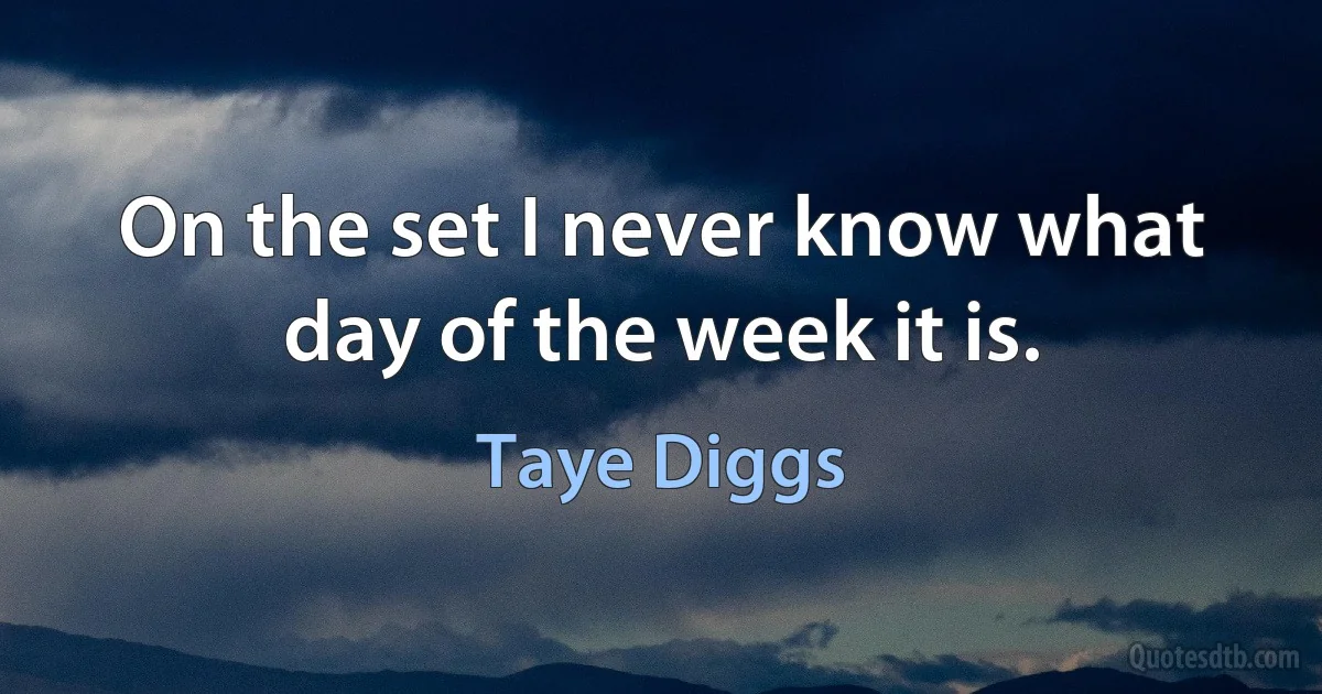 On the set I never know what day of the week it is. (Taye Diggs)