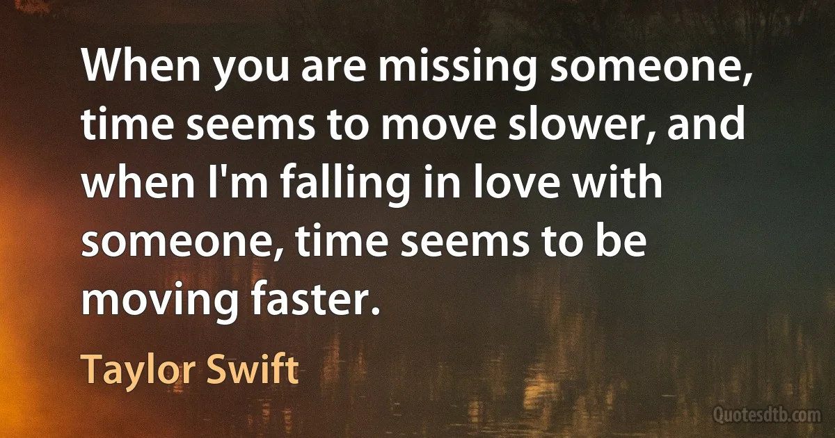 When you are missing someone, time seems to move slower, and when I'm falling in love with someone, time seems to be moving faster. (Taylor Swift)