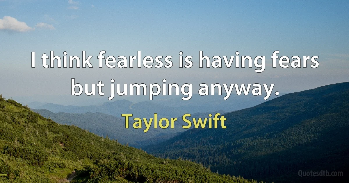 I think fearless is having fears but jumping anyway. (Taylor Swift)