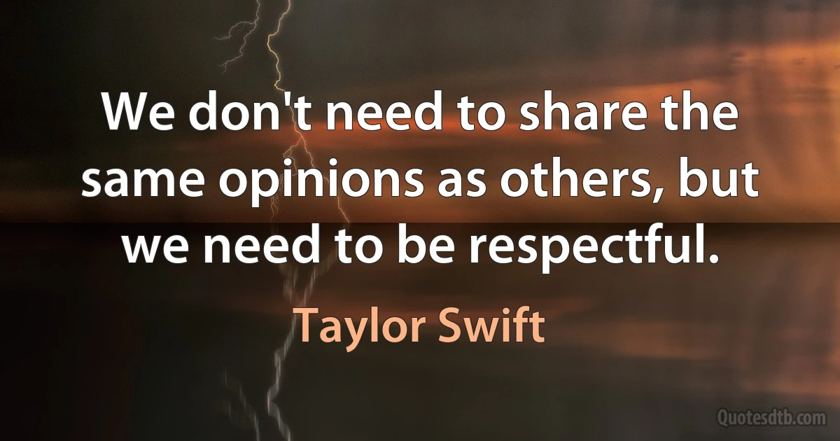 We don't need to share the same opinions as others, but we need to be respectful. (Taylor Swift)